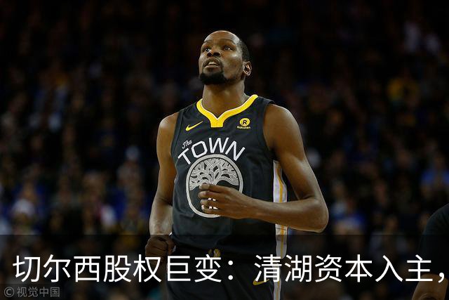 切尔西股权巨变：清湖资本入主，蓝军新纪元开启