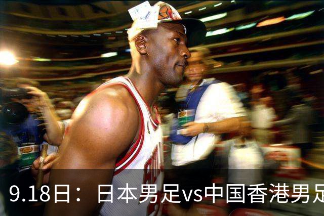 9.18日：日本男足vs中国香港男足日本派出了U21参加亚运会